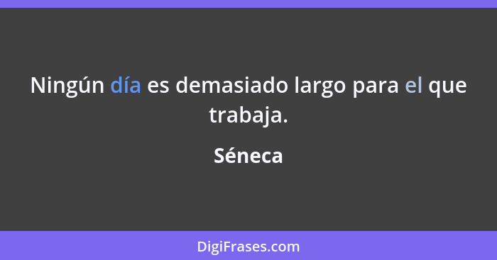 Ningún día es demasiado largo para el que trabaja.... - Séneca