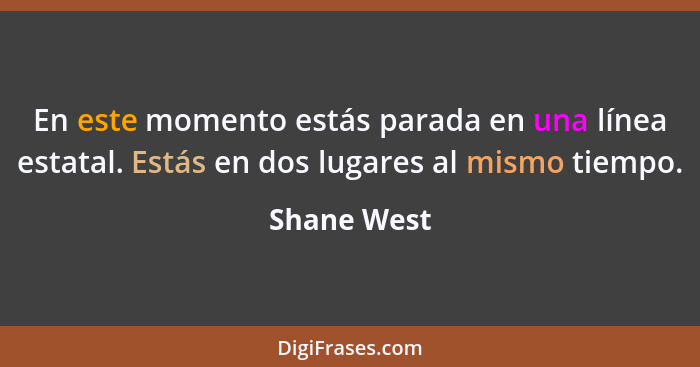 En este momento estás parada en una línea estatal. Estás en dos lugares al mismo tiempo.... - Shane West