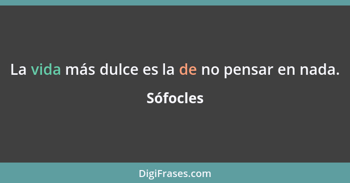 La vida más dulce es la de no pensar en nada.... - Sófocles