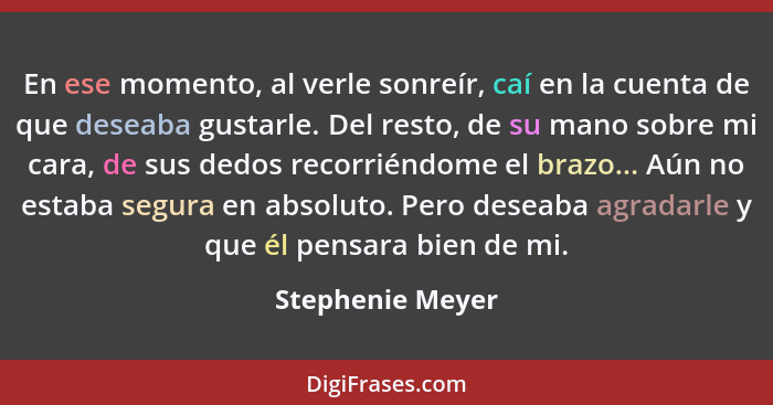 En ese momento, al verle sonreír, caí en la cuenta de que deseaba gustarle. Del resto, de su mano sobre mi cara, de sus dedos recorr... - Stephenie Meyer