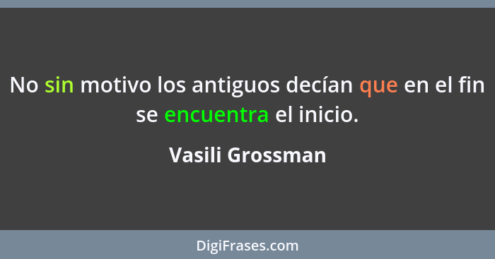 No sin motivo los antiguos decían que en el fin se encuentra el inicio.... - Vasili Grossman