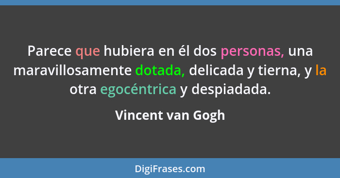 Parece que hubiera en él dos personas, una maravillosamente dotada, delicada y tierna, y la otra egocéntrica y despiadada.... - Vincent van Gogh