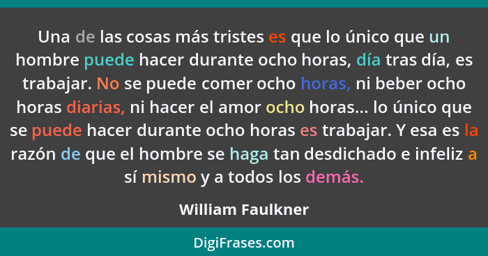 Una de las cosas más tristes es que lo único que un hombre puede hacer durante ocho horas, día tras día, es trabajar. No se puede c... - William Faulkner