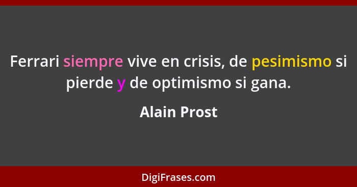 Ferrari siempre vive en crisis, de pesimismo si pierde y de optimismo si gana.... - Alain Prost