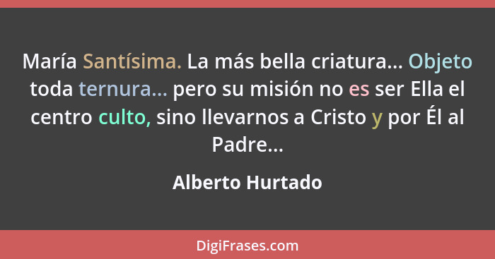 María Santísima. La más bella criatura... Objeto toda ternura... pero su misión no es ser Ella el centro culto, sino llevarnos a Cri... - Alberto Hurtado