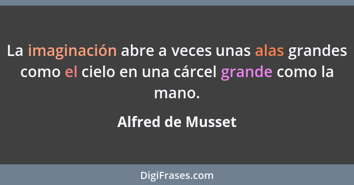 La imaginación abre a veces unas alas grandes como el cielo en una cárcel grande como la mano.... - Alfred de Musset