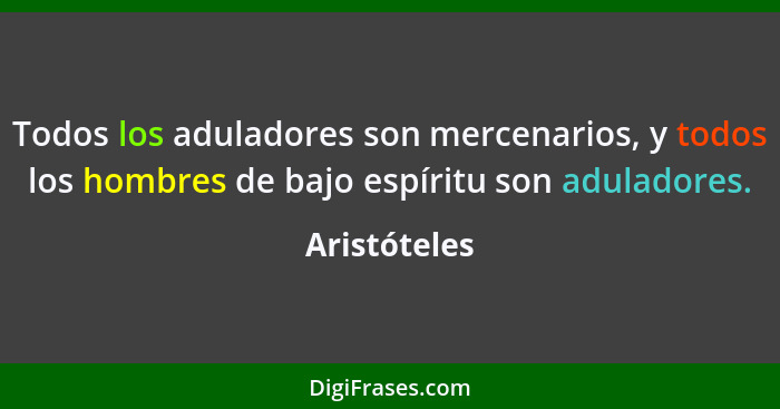 Todos los aduladores son mercenarios, y todos los hombres de bajo espíritu son aduladores.... - Aristóteles