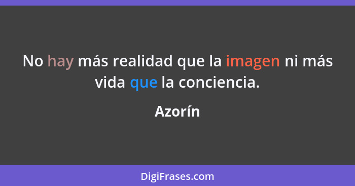 No hay más realidad que la imagen ni más vida que la conciencia.... - Azorín