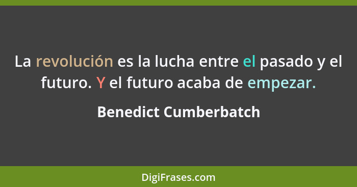 La revolución es la lucha entre el pasado y el futuro. Y el futuro acaba de empezar.... - Benedict Cumberbatch