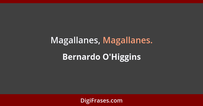 Magallanes, Magallanes.... - Bernardo O'Higgins