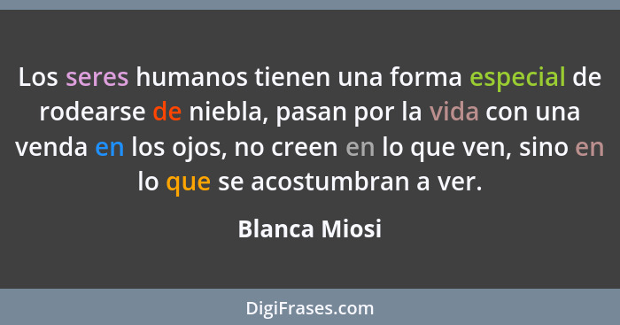 Los seres humanos tienen una forma especial de rodearse de niebla, pasan por la vida con una venda en los ojos, no creen en lo que ven,... - Blanca Miosi