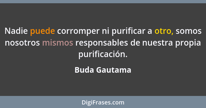 Nadie puede corromper ni purificar a otro, somos nosotros mismos responsables de nuestra propia purificación.... - Buda Gautama