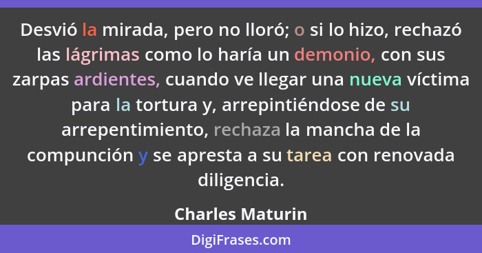 Desvió la mirada, pero no lloró; o si lo hizo, rechazó las lágrimas como lo haría un demonio, con sus zarpas ardientes, cuando ve ll... - Charles Maturin