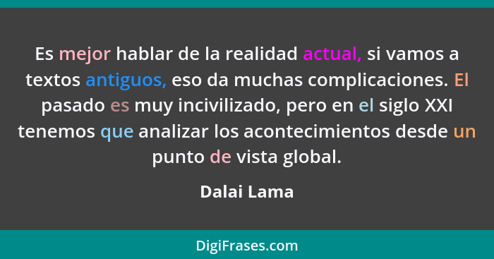 Es mejor hablar de la realidad actual, si vamos a textos antiguos, eso da muchas complicaciones. El pasado es muy incivilizado, pero en e... - Dalai Lama