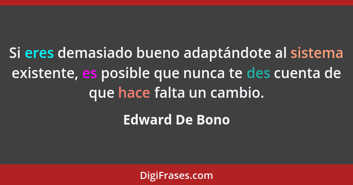 Si eres demasiado bueno adaptándote al sistema existente, es posible que nunca te des cuenta de que hace falta un cambio.... - Edward De Bono