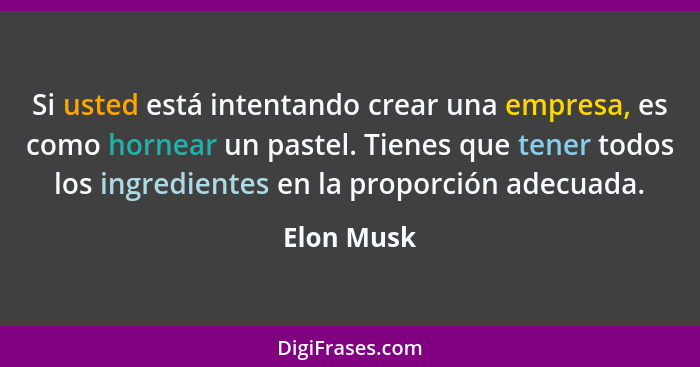 Si usted está intentando crear una empresa, es como hornear un pastel. Tienes que tener todos los ingredientes en la proporción adecuada.... - Elon Musk