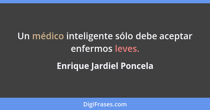 Un médico inteligente sólo debe aceptar enfermos leves.... - Enrique Jardiel Poncela