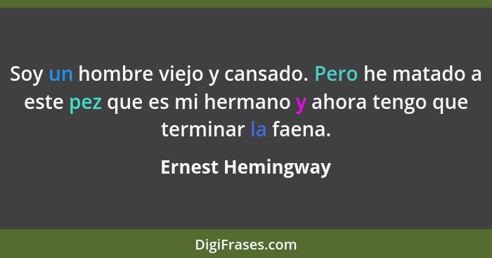 Soy un hombre viejo y cansado. Pero he matado a este pez que es mi hermano y ahora tengo que terminar la faena.... - Ernest Hemingway