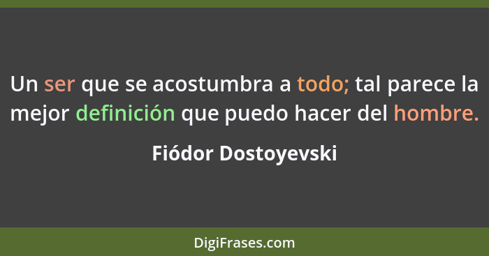 Un ser que se acostumbra a todo; tal parece la mejor definición que puedo hacer del hombre.... - Fiódor Dostoyevski