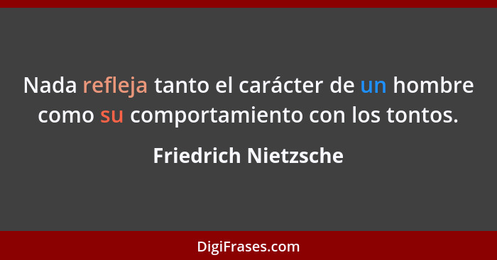 Nada refleja tanto el carácter de un hombre como su comportamiento con los tontos.... - Friedrich Nietzsche