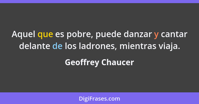 Aquel que es pobre, puede danzar y cantar delante de los ladrones, mientras viaja.... - Geoffrey Chaucer