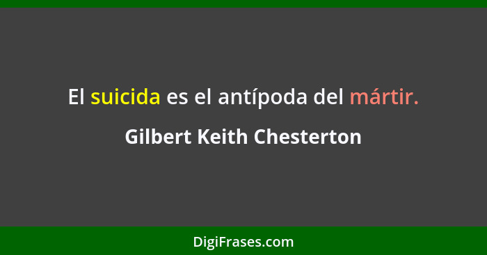 El suicida es el antípoda del mártir.... - Gilbert Keith Chesterton