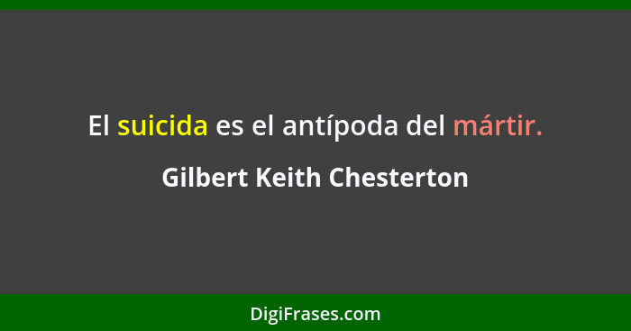 El suicida es el antípoda del mártir.... - Gilbert Keith Chesterton