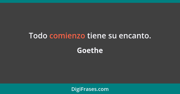 Todo comienzo tiene su encanto.... - Goethe