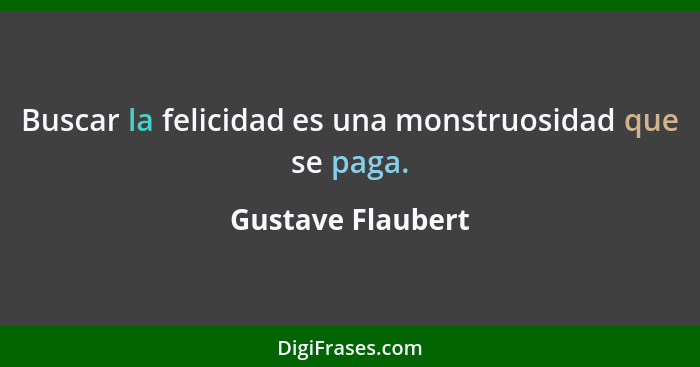 Buscar la felicidad es una monstruosidad que se paga.... - Gustave Flaubert