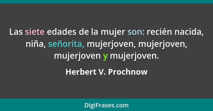 Las siete edades de la mujer son: recién nacida, niña, señorita, mujerjoven, mujerjoven, mujerjoven y mujerjoven.... - Herbert V. Prochnow