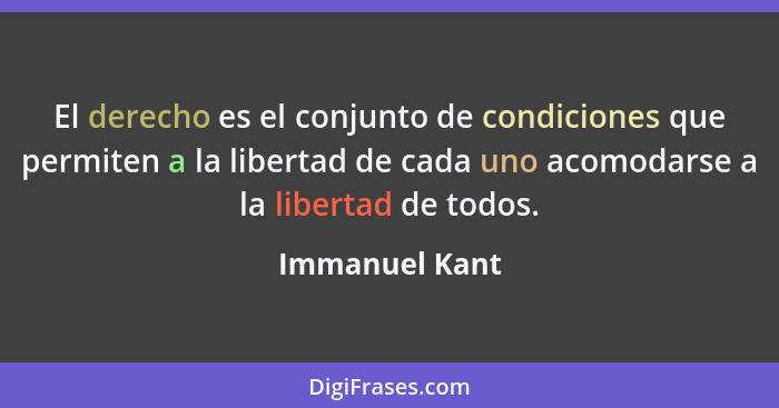 El derecho es el conjunto de condiciones que permiten a la libertad de cada uno acomodarse a la libertad de todos.... - Immanuel Kant