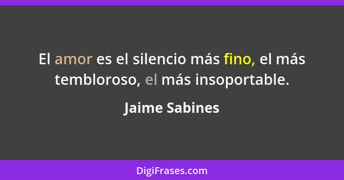 El amor es el silencio más fino, el más tembloroso, el más insoportable.... - Jaime Sabines