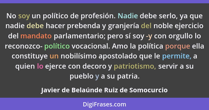 No soy un político de profesión. Nadie debe serlo, ya que nadie debe hacer prebenda y granjería del noble ejer... - Javier de Belaúnde Ruiz de Somocurcio