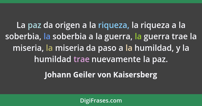 La paz da origen a la riqueza, la riqueza a la soberbia, la soberbia a la guerra, la guerra trae la miseria, la miseri... - Johann Geiler von Kaisersberg