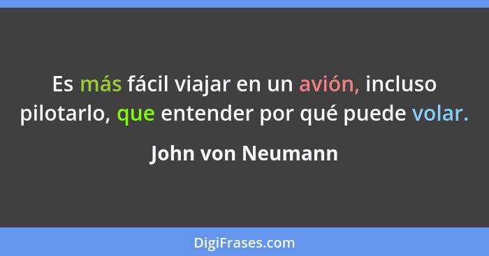 Es más fácil viajar en un avión, incluso pilotarlo, que entender por qué puede volar.... - John von Neumann