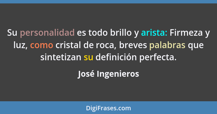 Su personalidad es todo brillo y arista: Firmeza y luz, como cristal de roca, breves palabras que sintetizan su definición perfecta.... - José Ingenieros