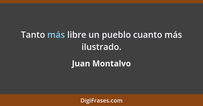 Tanto más libre un pueblo cuanto más ilustrado.... - Juan Montalvo