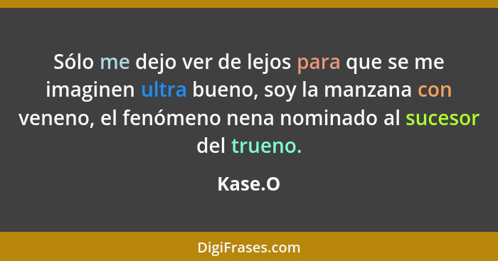 Sólo me dejo ver de lejos para que se me imaginen ultra bueno, soy la manzana con veneno, el fenómeno nena nominado al sucesor del trueno.... - Kase.O