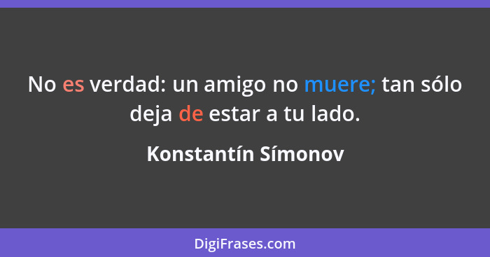 No es verdad: un amigo no muere; tan sólo deja de estar a tu lado.... - Konstantín Símonov