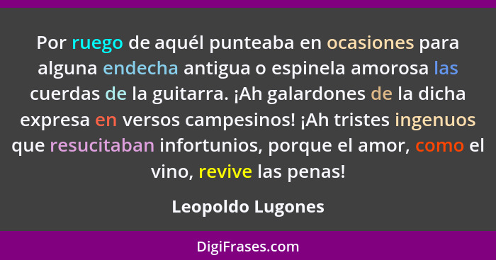 Por ruego de aquél punteaba en ocasiones para alguna endecha antigua o espinela amorosa las cuerdas de la guitarra. ¡Ah galardones... - Leopoldo Lugones