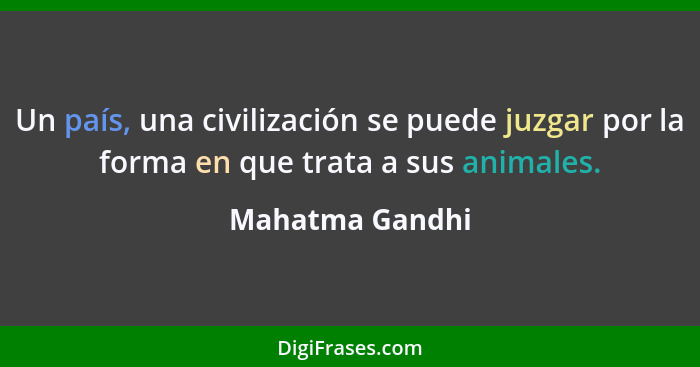 Un país, una civilización se puede juzgar por la forma en que trata a sus animales.... - Mahatma Gandhi
