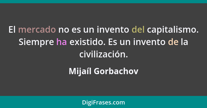 El mercado no es un invento del capitalismo. Siempre ha existido. Es un invento de la civilización.... - Mijaíl Gorbachov