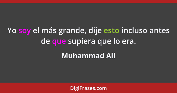 Yo soy el más grande, dije esto incluso antes de que supiera que lo era.... - Muhammad Ali