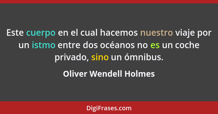 Este cuerpo en el cual hacemos nuestro viaje por un istmo entre dos océanos no es un coche privado, sino un ómnibus.... - Oliver Wendell Holmes