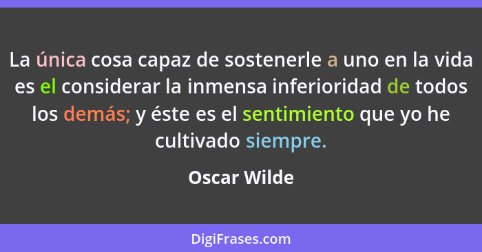 La única cosa capaz de sostenerle a uno en la vida es el considerar la inmensa inferioridad de todos los demás; y éste es el sentimiento... - Oscar Wilde