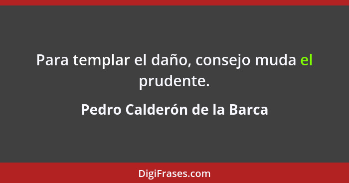 Para templar el daño, consejo muda el prudente.... - Pedro Calderón de la Barca