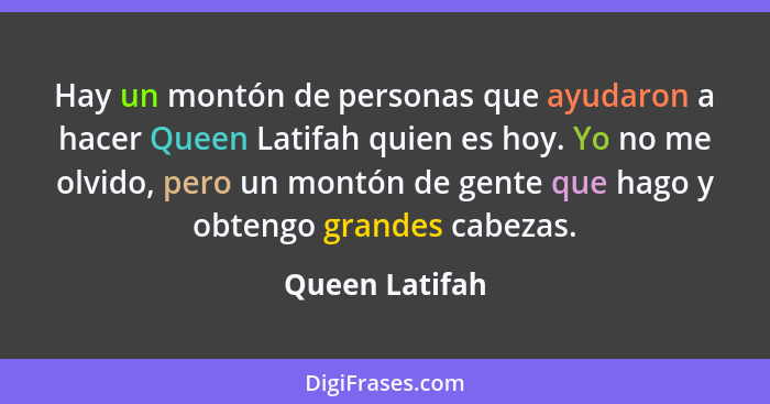 Hay un montón de personas que ayudaron a hacer Queen Latifah quien es hoy. Yo no me olvido, pero un montón de gente que hago y obtengo... - Queen Latifah