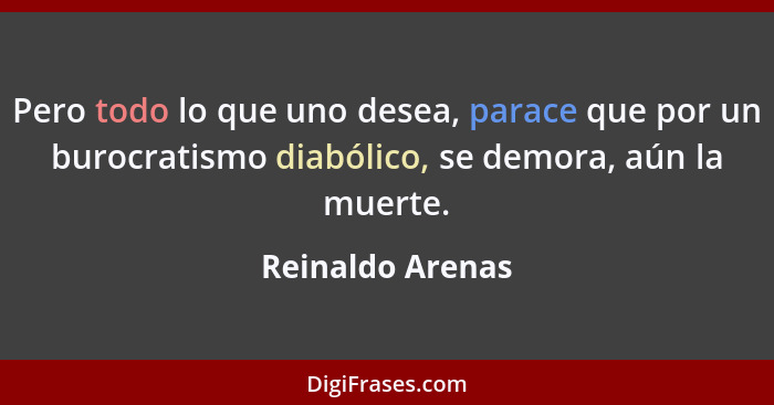 Pero todo lo que uno desea, parace que por un burocratismo diabólico, se demora, aún la muerte.... - Reinaldo Arenas