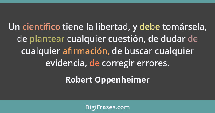 Un científico tiene la libertad, y debe tomársela, de plantear cualquier cuestión, de dudar de cualquier afirmación, de buscar cu... - Robert Oppenheimer