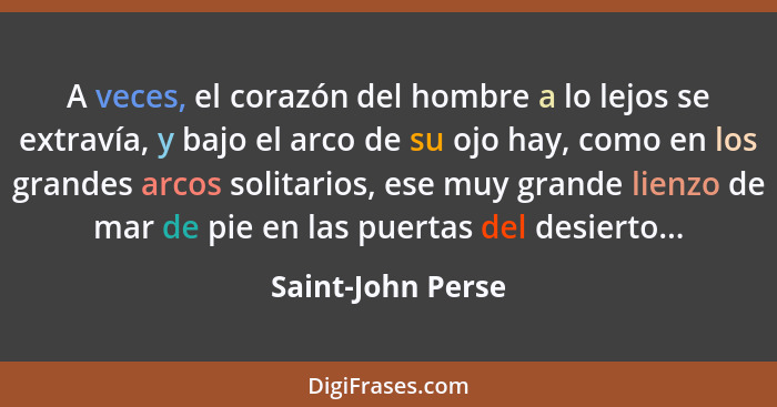 A veces, el corazón del hombre a lo lejos se extravía, y bajo el arco de su ojo hay, como en los grandes arcos solitarios, ese muy... - Saint-John Perse